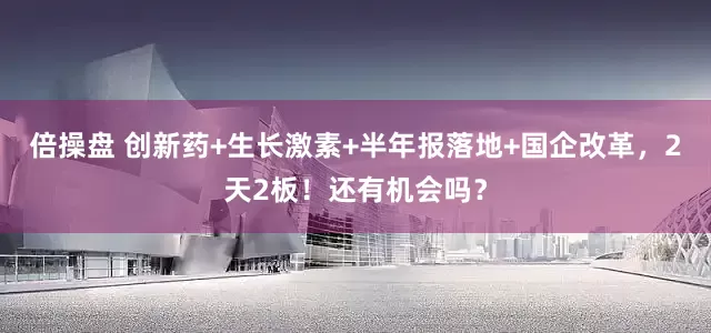 倍操盘 创新药+生长激素+半年报落地+国企改革，2天2板！还有机会吗？