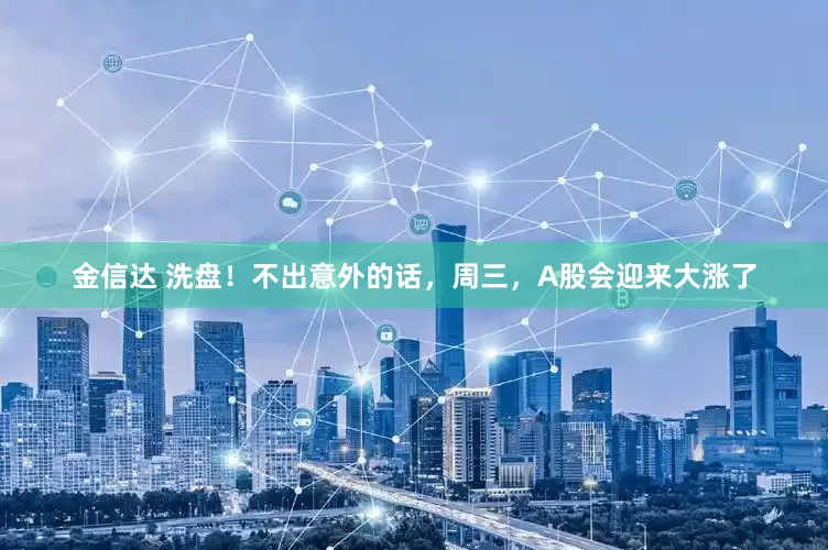 金信达 洗盘！不出意外的话，周三，A股会迎来大涨了