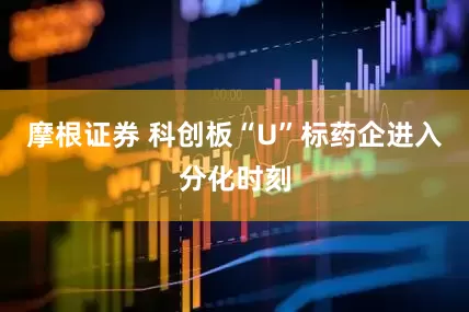 摩根证券 科创板“U”标药企进入分化时刻
