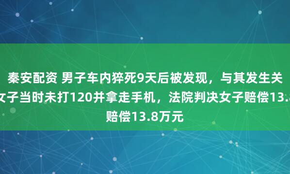 秦安配资 男子车内猝死9天后被发现，与其发生关系的女子当时未打120并拿走手机，法院判决女子赔偿13.8万元