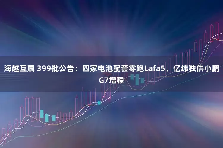 海越互赢 399批公告:四家电池配套零跑Lafa5,亿纬独供小鹏G7增程