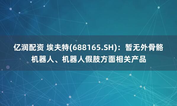 亿润配资 埃夫特(688165.SH)：暂无外骨骼机器人、机器人假肢方面相关产品