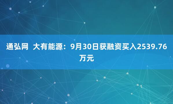 通弘网  大有能源：9月30日获融资买入2539.76万元