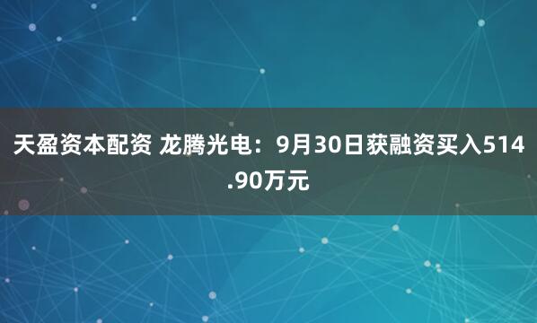 天盈资本配资 龙腾光电：9月30日获融资买入514.90万元