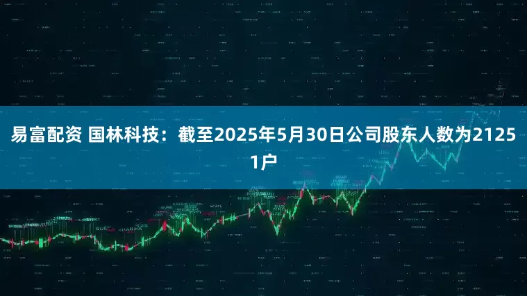 易富配资 国林科技：截至2025年5月30日公司股东人数为21251户