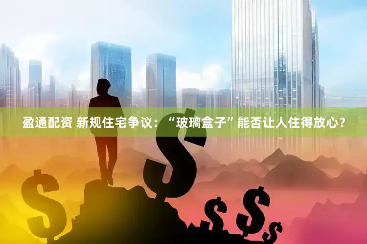 盈通配资 新规住宅争议：“玻璃盒子”能否让人住得放心？