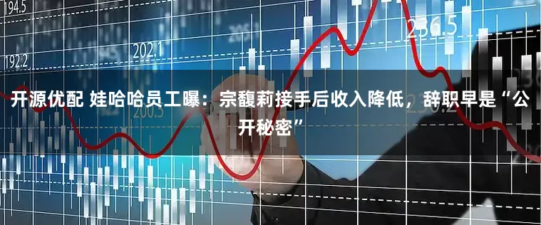 开源优配 娃哈哈员工曝：宗馥莉接手后收入降低，辞职早是“公开秘密”