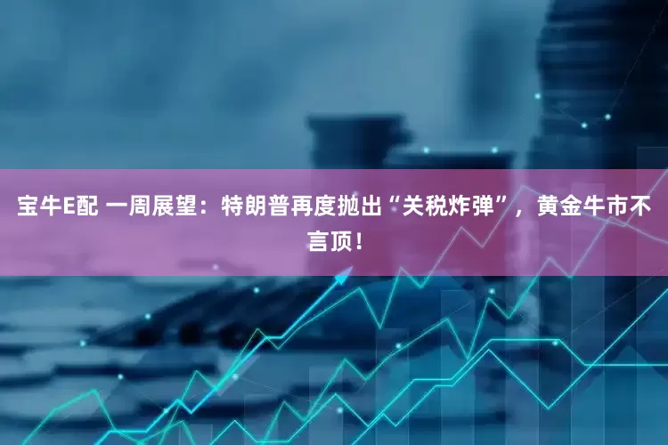宝牛E配 一周展望：特朗普再度抛出“关税炸弹”，黄金牛市不言顶！