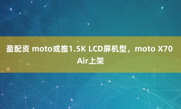 盈配资 moto或推1.5K LCD屏机型，moto X70 Air上架
