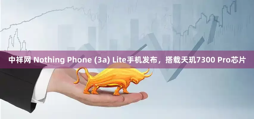 中祥网 Nothing Phone (3a) Lite手机发布，搭载天玑7300 Pro芯片