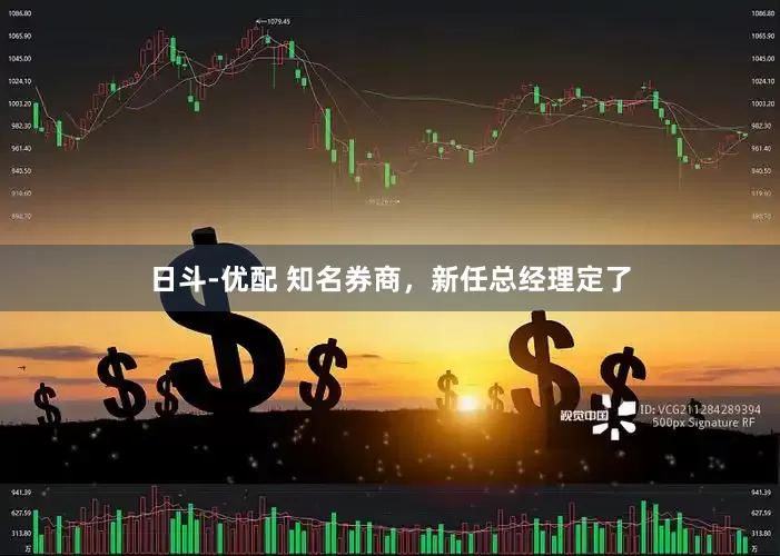 日斗-优配 知名券商，新任总经理定了