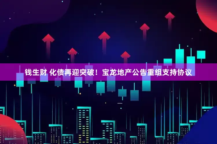 钱生财 化债再迎突破！宝龙地产公告重组支持协议