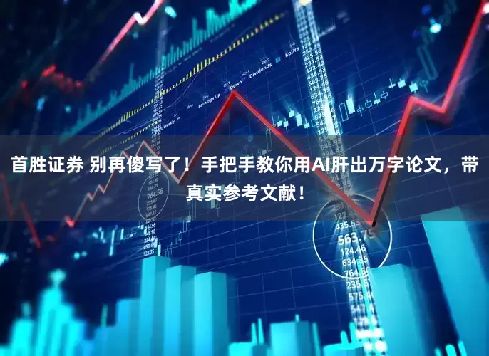 首胜证券 别再傻写了！手把手教你用AI肝出万字论文，带真实参考文献！