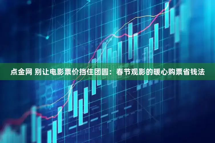 点金网 别让电影票价挡住团圆:春节观影的暖心购票省钱法