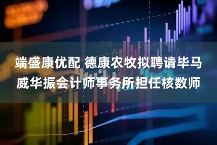 端盛康优配 德康农牧拟聘请毕马威华振会计师事务所担任核数师