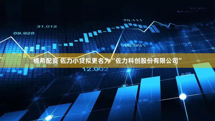 楠希配资 佐力小贷拟更名为“佐力科创股份有限公司”