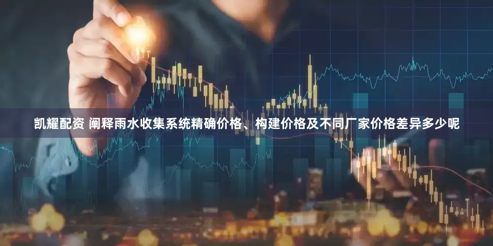 凯耀配资 阐释雨水收集系统精确价格、构建价格及不同厂家价格差异多少呢