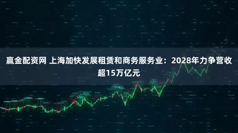 赢金配资网 上海加快发展租赁和商务服务业：2028年力争营收超15万亿元