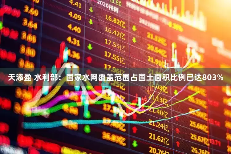 天添盈 水利部：国家水网覆盖范围占国土面积比例已达803%