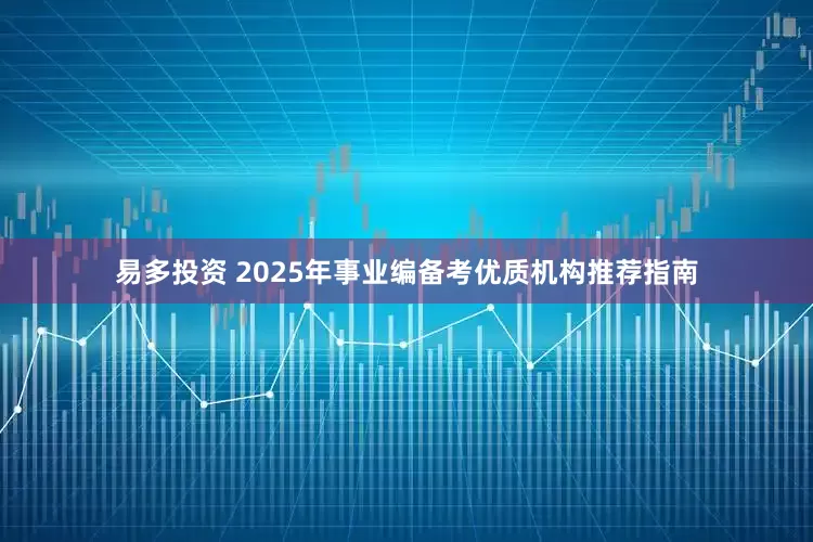 易多投资 2025年事业编备考优质机构推荐指南