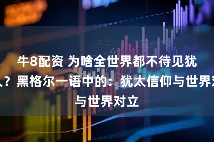 牛8配资 为啥全世界都不待见犹太人？黑格尔一语中的：犹太信仰与世界对立