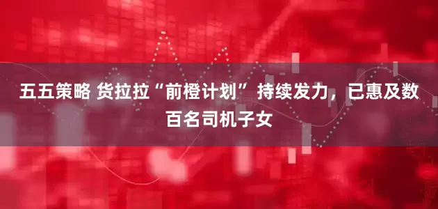五五策略 货拉拉“前橙计划” 持续发力，已惠及数百名司机子女