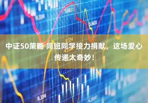 中证50策略 同班同学接力捐献，这场爱心传递太奇妙！