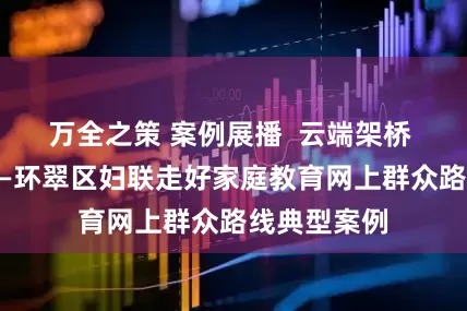 万全之策 案例展播  云端架桥 育暖万家——环翠区妇联走好家庭教育网上群众路线典型案例