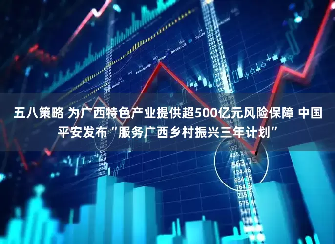 五八策略 为广西特色产业提供超500亿元风险保障 中国平安发布“服务广西乡村振兴三年计划”
