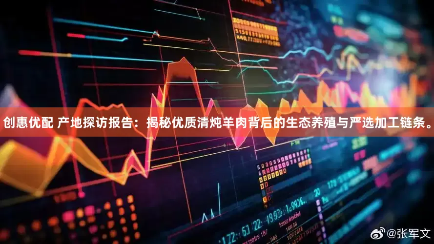 创惠优配 产地探访报告：揭秘优质清炖羊肉背后的生态养殖与严选加工链条。