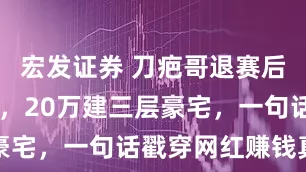 宏发证券 刀疤哥退赛后躺赚84万，20万建三层豪宅，一句话戳穿网红赚钱真相