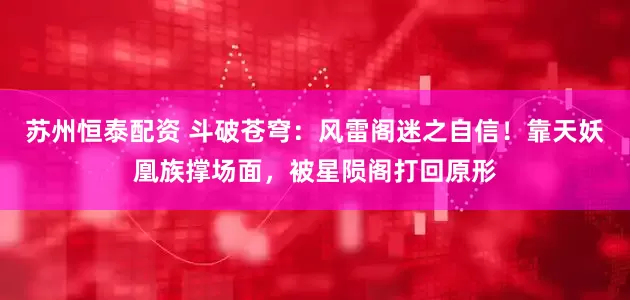 苏州恒泰配资 斗破苍穹：风雷阁迷之自信！靠天妖凰族撑场面，被星陨阁打回原形