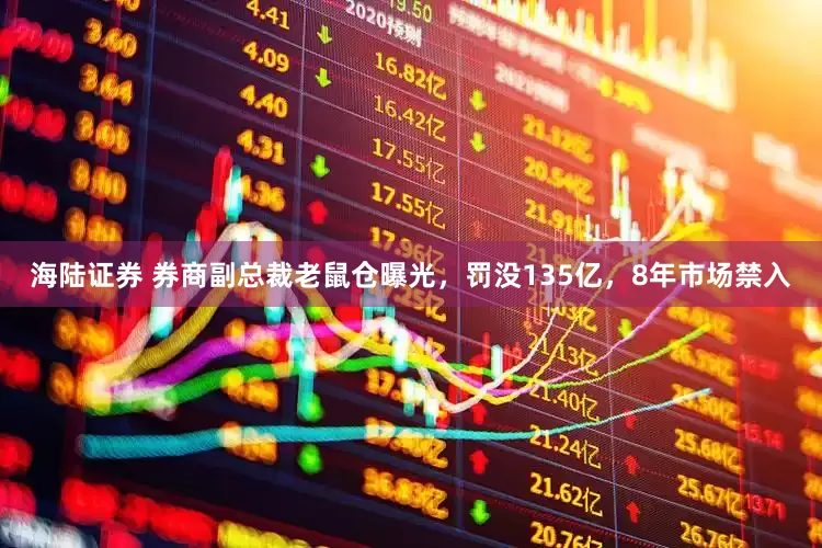 海陆证券 券商副总裁老鼠仓曝光，罚没135亿，8年市场禁入