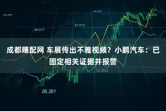 成都赚配网 车展传出不雅视频？小鹏汽车：已固定相关证据并报警