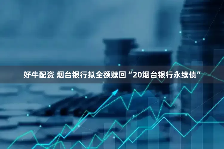 好牛配资 烟台银行拟全额赎回“20烟台银行永续债”