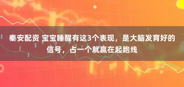 秦安配资 宝宝睡醒有这3个表现，是大脑发育好的信号，占一个就赢在起跑线