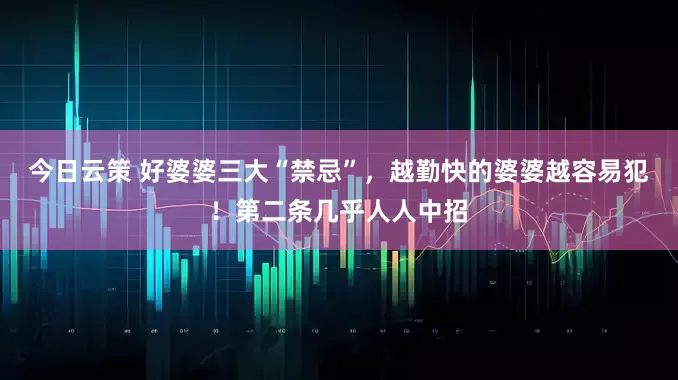 今日云策 好婆婆三大“禁忌”，越勤快的婆婆越容易犯！第二条几乎人人中招