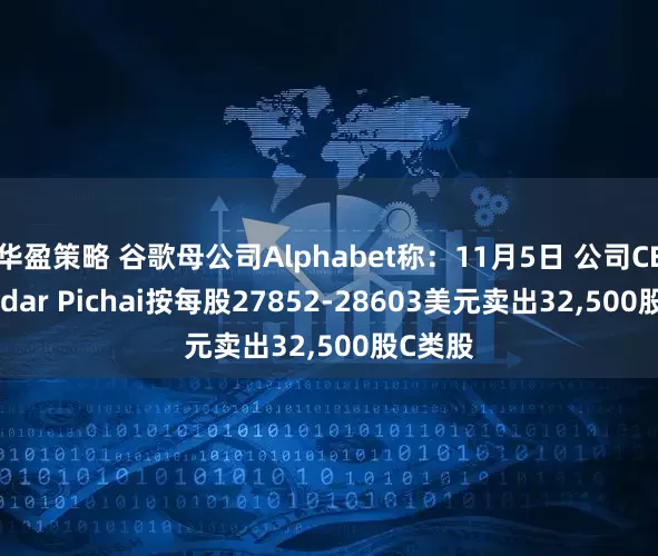 华盈策略 谷歌母公司Alphabet称：11月5日 公司CEO Sundar Pichai按每股27852-28603美元卖出32,500股C类股