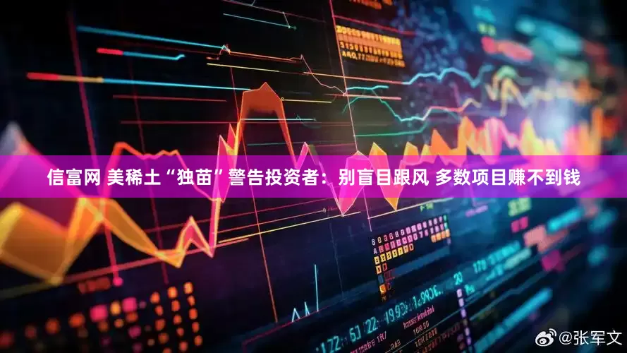 信富网 美稀土“独苗”警告投资者：别盲目跟风 多数项目赚不到钱