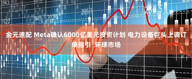 金元速配 Meta确认6000亿美元投资计划 电力设备巨头上调订单指引 环球市场