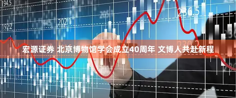 宏源证券 北京博物馆学会成立40周年 文博人共赴新程
