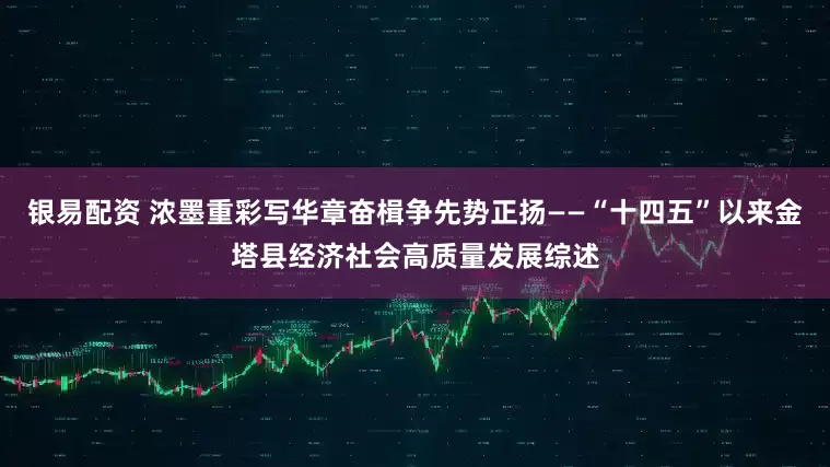 银易配资 浓墨重彩写华章奋楫争先势正扬——“十四五”以来金塔县经济社会高质量发展综述