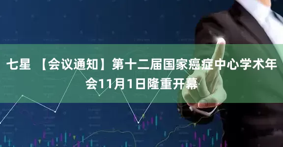 七星 【会议通知】第十二届国家癌症中心学术年会11月1日隆重开幕