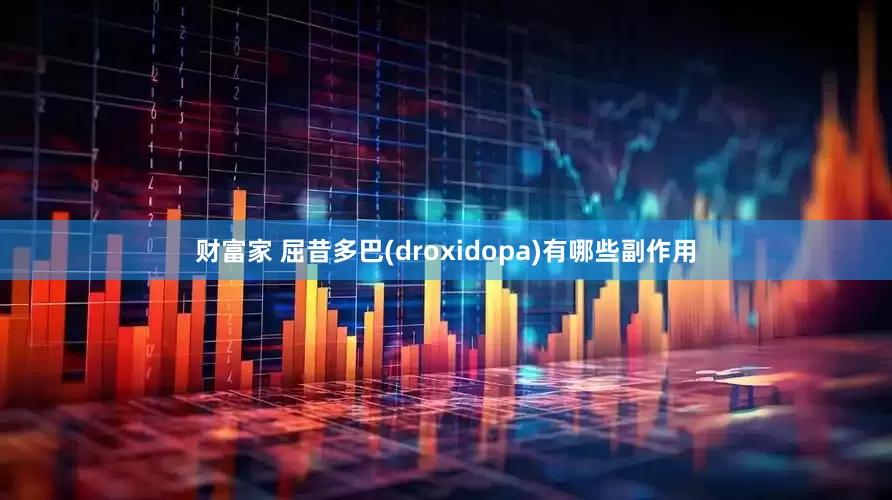 财富家 屈昔多巴(droxidopa)有哪些副作用