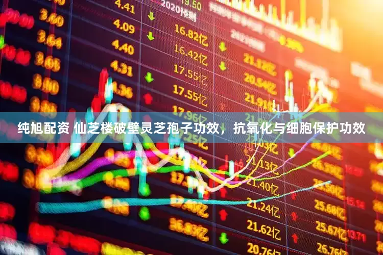 纯旭配资 仙芝楼破壁灵芝孢子功效，抗氧化与细胞保护功效