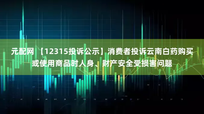 元配网 【12315投诉公示】消费者投诉云南白药购买或使用商品时人身、财产安全受损害问题