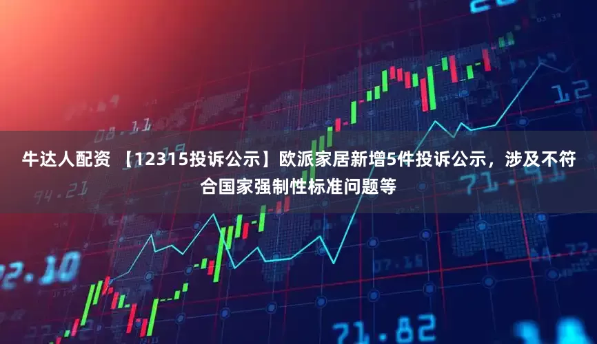 牛达人配资 【12315投诉公示】欧派家居新增5件投诉公示，涉及不符合国家强制性标准问题等