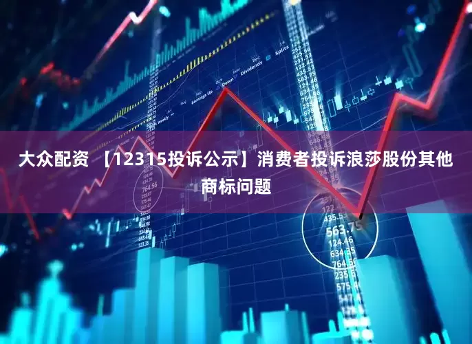 大众配资 【12315投诉公示】消费者投诉浪莎股份其他商标问题