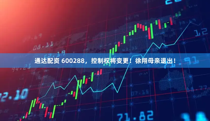 通达配资 600288，控制权将变更！徐翔母亲退出！