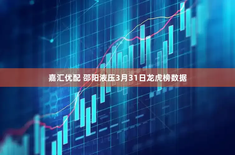 嘉汇优配 邵阳液压3月31日龙虎榜数据